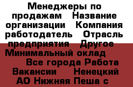 Менеджеры по продажам › Название организации ­ Компания-работодатель › Отрасль предприятия ­ Другое › Минимальный оклад ­ 15 000 - Все города Работа » Вакансии   . Ненецкий АО,Нижняя Пеша с.